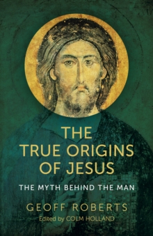 True Origins of Jesus : The Myth behind the Man