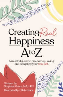 Creating Real Happiness A to Z : A Mindful Guide to Discovering, Loving, and Accepting Your True Self