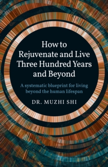 How to Rejuvenate and Live Three Hundred Years and Beyond : A systematic blueprint for living beyond the human lifespan