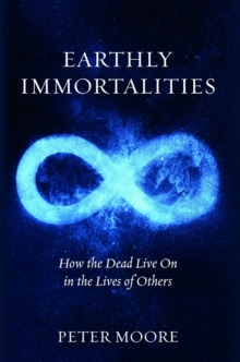 Earthly Immortalities : How the Dead Live On in the Lives of Others