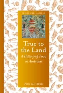 True to the Land : A History of Food in Australia