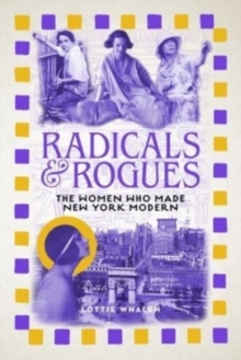 Radicals and Rogues : The Women Who Made New York Modern