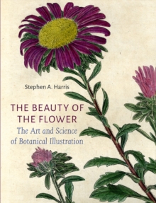 The Beauty Of The Flower : The Art And Science Of Botanical Illustration