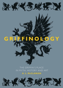 Griffinology : The Griffin's Place In Myth, History And Art