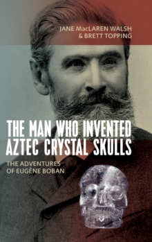 The Man Who Invented Aztec Crystal Skulls : The Adventures of Eugene Boban