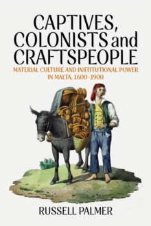 Captives, Colonists and Craftspeople : Material Culture and Institutional Power in Malta, 1600-1900