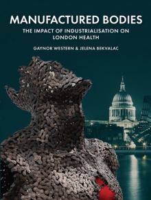 Manufactured Bodies : The Impact of Industrialisation on London Health