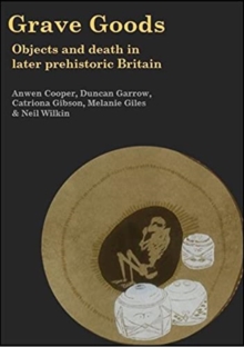 Grave Goods : Objects and Death in Later Prehistoric Britain