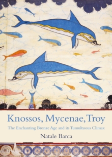 Knossos, Mycenae, Troy : The Enchanting Bronze Age and its Tumultuous Climax