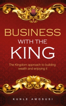 BUSINESS WITH THE KING : The Kingdom approach to building wealth and enjoying it