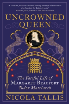 Uncrowned Queen : The Fateful Life of Margaret Beaufort, Tudor Matriarch