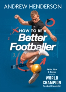 How to Be a Better Footballer : Skills, Tips and Tricks from the World Champion Football Freestyler