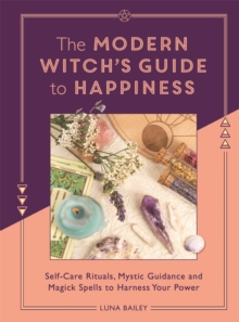 The Modern Witch's Guide to Happiness : Self-care rituals, mystic guidance and magick spells to harness your power