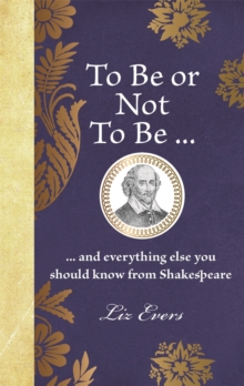 To Be Or Not To Be : ... And Everything Else You Should Know From Shakespeare