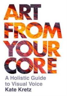 Art from Your Core : A Holistic Guide to Visual Voice