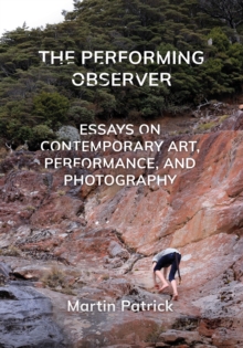 The Performing Observer : Essays on Contemporary Art, Performance and Photography