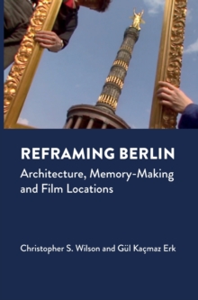 Reframing Berlin : Architecture, Memory-Making and Film Locations