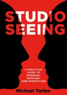 Studio Seeing : A Practical Guide to Drawing, Painting, and Perception