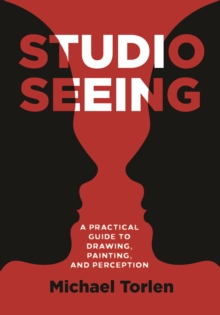 Studio Seeing : A Practical Guide to Drawing, Painting, and Perception