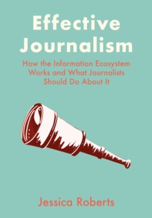 Effective Journalism : How the Information Ecosystem Works and What Journalists Should Do About It