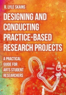 Designing and Conducting Practice-Based Research Projects : A Practical Guide for Arts Student Researchers