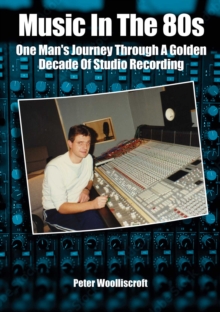 Music in the 80s : One Man's Journey Through A Golden Decade Of Studio Recording