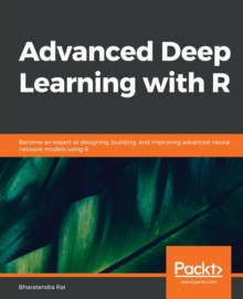 Advanced Deep Learning with R : Become an expert at designing, building, and improving advanced neural network models using R