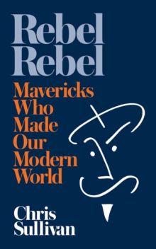 Rebel Rebel : How Mavericks Made Our Modern World