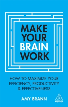 Make Your Brain Work : How to Maximize Your Efficiency, Productivity and Effectiveness