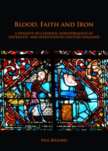 Blood, Faith and Iron: A dynasty of Catholic industrialists in sixteenth- and seventeenth-century England