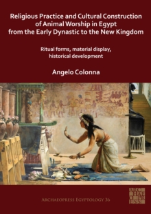 Religious Practice and Cultural Construction of Animal Worship in Egypt from the Early Dynastic to the New Kingdom : Ritual Forms, Material Display, Historical Development