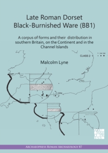 Late Roman Dorset Black-Burnished Ware (BB1) : A Corpus of Forms and Their Distribution in Southern Britain, on the Continent and in the Channel Islands