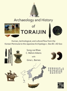 Archaeology and History of Toraijin : Human, Technological, and Cultural Flow from the Korean Peninsula to the Japanese Archipelago c. 800 BC-AD 600