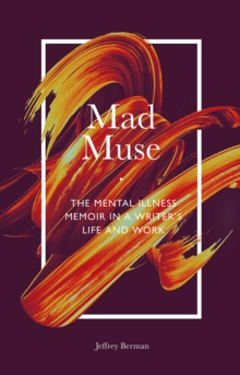 Mad Muse : The Mental Illness Memoir in a Writer's Life and Work