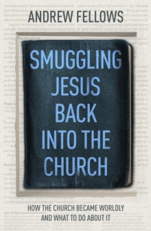 Smuggling Jesus Back into the Church : How the church became worldly and what to do about it