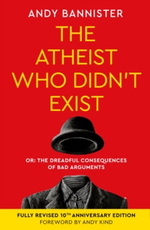 The Atheist Who Didn't Exist (Fully Revised 10th Anniversary Edition) : Or the dreadful consequences of bad arguments