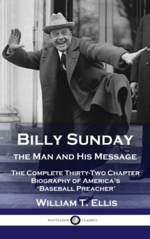 Billy Sunday, the Man and His Message : The Complete Thirty-Two Chapter Biography of America's 'Baseball Preacher'