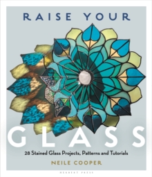 Raise Your Glass : 28 Stained Glass Projects, Patterns and Tutorials