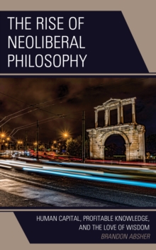 The Rise of Neoliberal Philosophy : Human Capital, Profitable Knowledge, and the Love of Wisdom