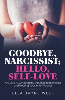 Goodbye, Narcissist; Hello, Self-Love : A Guide to Overcoming Abusive Relationships and Healing Your Inner Wounds