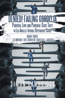 Denied! Failing Cordelia: Parental Love and Parental-State Theft in Los Angeles Juvenile Dependency Court : Book Three: Climbing the Broken Judicial Ladder