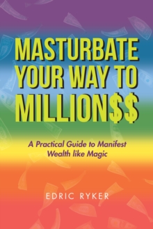 Masturbate Your Way to Million$$ : A Practical Guide to Manifest Wealth Like Magic