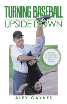 Turning Baseball Upside Down : Memoirs, Truths & Myths from Coaching Baseball 55 Years