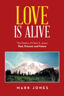 Love Is Alive : The Poetry of Mark S. Jones Past, Present, and Future