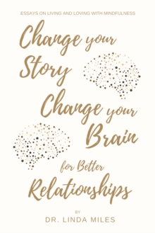 Change Your Story, Change Your Brain for Better Relationship : Essays on Living and Loving with Mindfulness