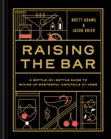 Raising the Bar : A Bottle-by-Bottle Guide to Mixing Up Masterful Cocktails at Home