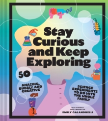 Stay Curious and Keep Exploring : 50 Amazing, Bubbly, and Creative Science Experiments to Do with the Whole Family