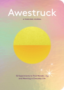 Awestruck : 52 Experiments to Find Wonder, Joy, and Meaning in Everyday Life--A Yearlong Journal