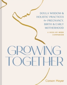 Growing Together : Doula Wisdom & Holistic Practices for Pregnancy, Birth, & Early Motherhood