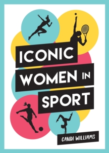 Iconic Women in Sport : A Celebration of 38 Inspirational Sporting Icons